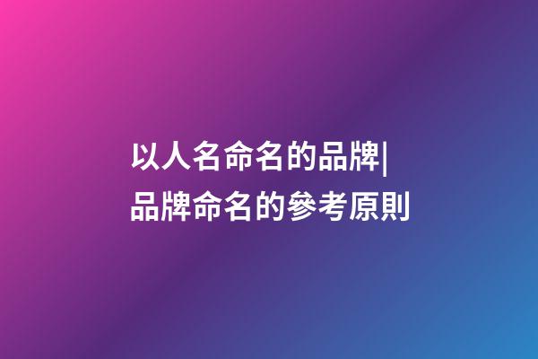 以人名命名的品牌|品牌命名的參考原則-第1張-商標起名-玄機派